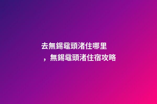 去無錫黿頭渚住哪里，無錫黿頭渚住宿攻略